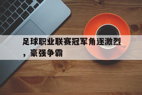 足球职业联赛冠军角逐激烈,豪强争霸的简单介绍