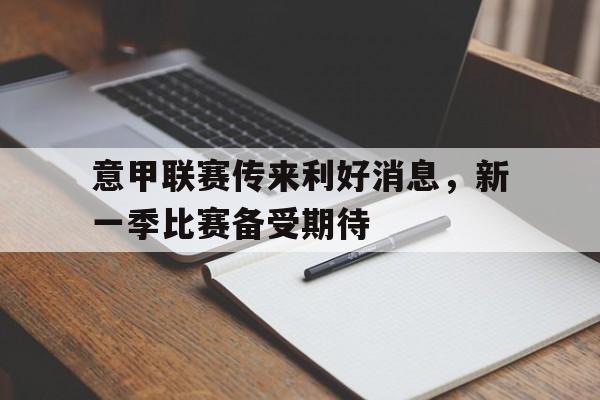 意甲联赛传来利好消息,新一季比赛备受期待的简单介绍