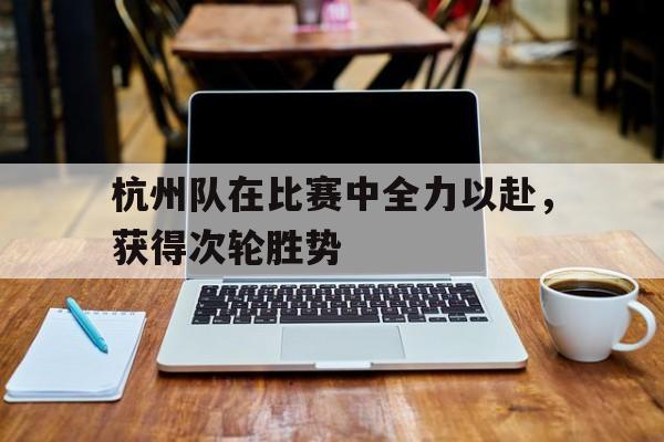 杭州队在比赛中全力以赴,获得次轮胜势的简单介绍