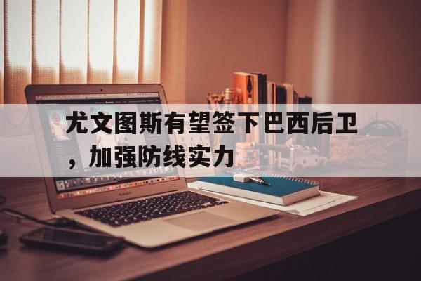 尤文图斯有望签下巴西后卫,加强防线实力的简单介绍