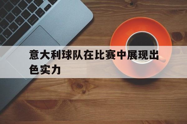 意大利球队在比赛中展现出色实力