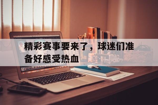 关于精彩赛事要来了,球迷们准备好感受热血的信息