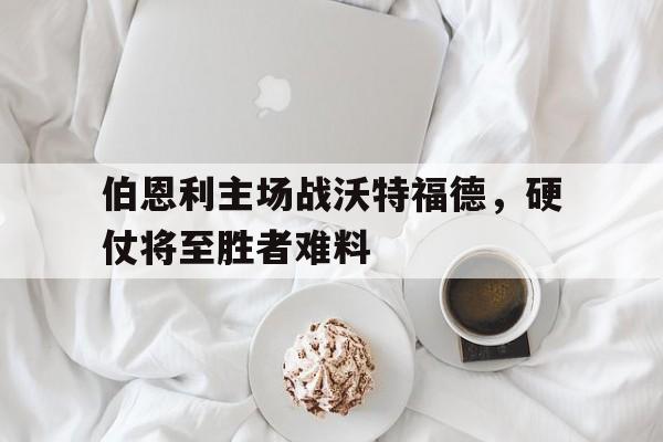 包含伯恩利主场战沃特福德，硬仗将至胜者难料的词条