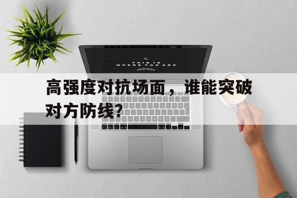 包含高强度对抗场面，谁能突破对方防线？的词条