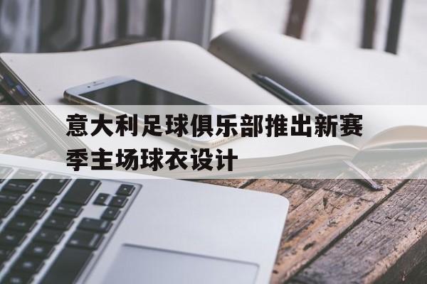 意大利足球俱乐部推出新赛季主场球衣设计