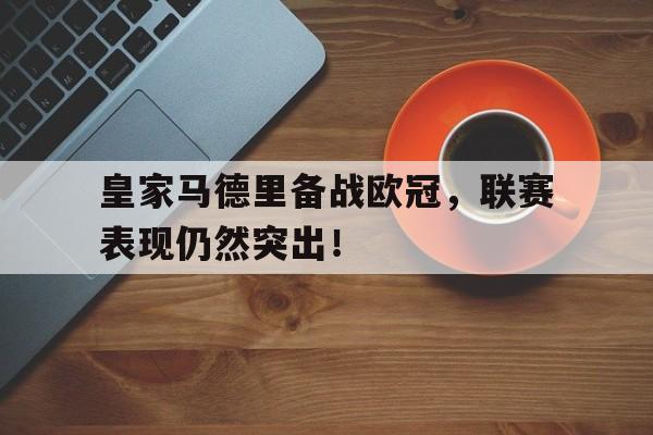 皇家马德里备战欧冠，联赛表现仍然突出！的简单介绍