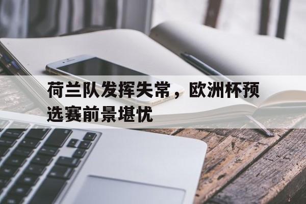 荷兰队发挥失常，欧洲杯预选赛前景堪忧的简单介绍