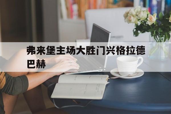 关于弗来堡主场大胜门兴格拉德巴赫的信息