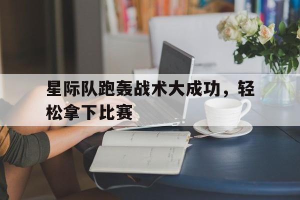 关于星际队跑轰战术大成功，轻松拿下比赛的信息