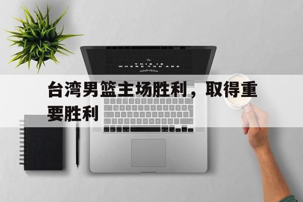 台湾男篮主场胜利，取得重要胜利的简单介绍